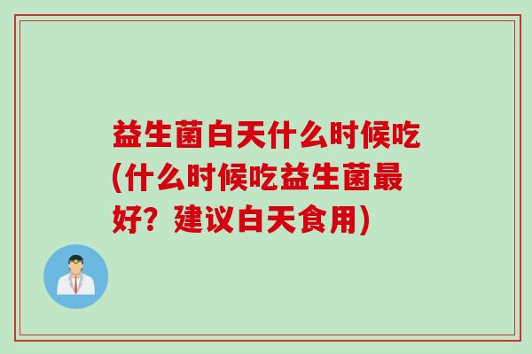 益生菌白天什么时候吃(什么时候吃益生菌好？建议白天食用)