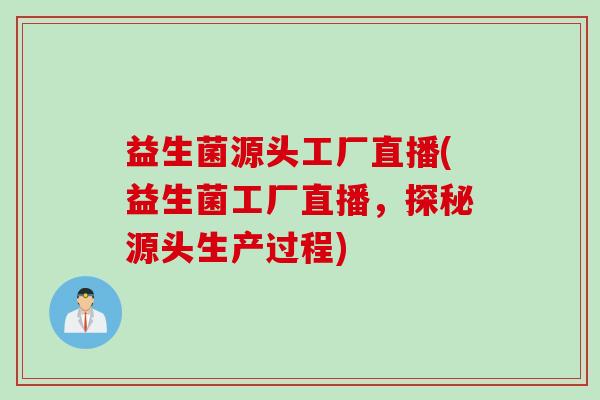 益生菌源头工厂直播(益生菌工厂直播，探秘源头生产过程)