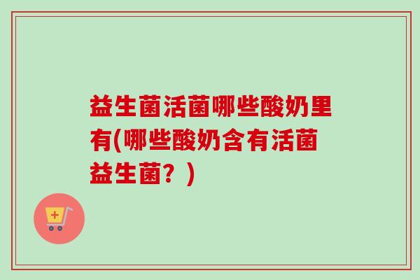 益生菌活菌哪些酸奶里有(哪些酸奶含有活菌益生菌?) 益生菌活菌哪些酸奶里有(哪些酸奶含有活菌益生菌?)