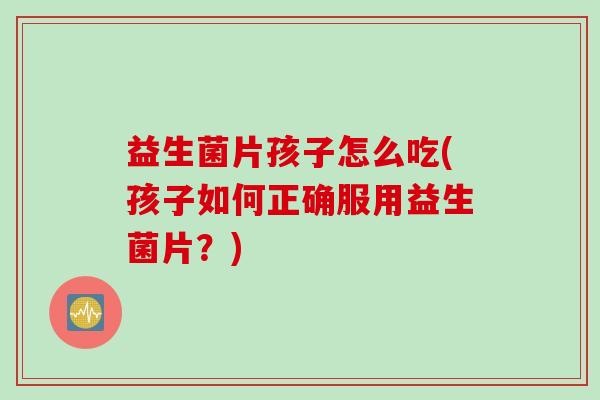 益生菌片孩子怎么吃(孩子如何正确服用益生菌片？)