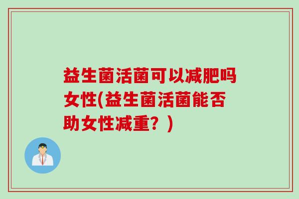 益生菌活菌可以吗女性(益生菌活菌能否助女性减重?) 益生菌活菌可以吗女性(益生菌活菌能否助女性减重?)