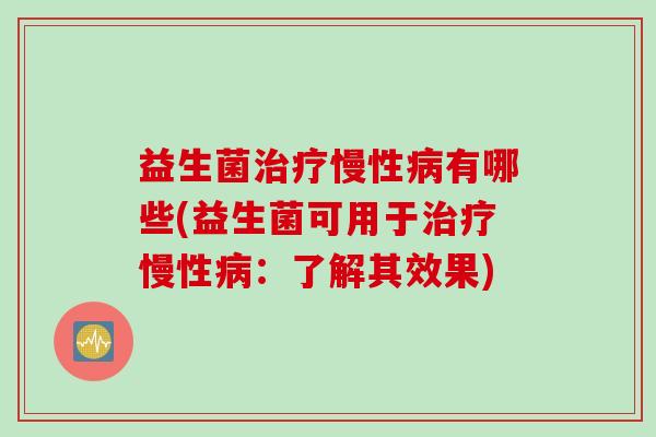 益生菌慢性有哪些(益生菌可用于慢性：了解其效果)