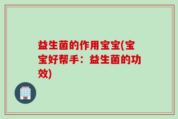 益生菌的作用宝宝(宝宝好帮手：益生菌的功效)