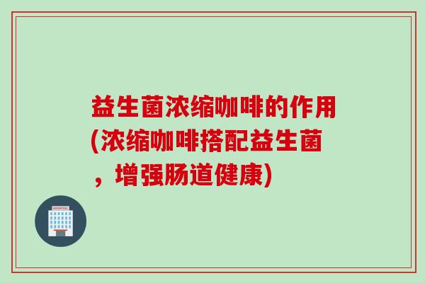 益生菌浓缩咖啡的作用(浓缩咖啡搭配益生菌，增强肠道健康)