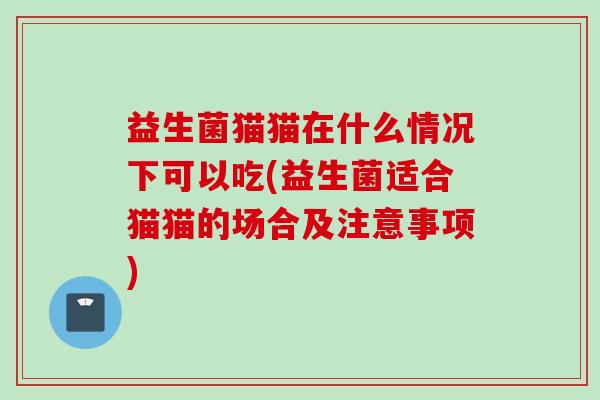 益生菌猫猫在什么情况下可以吃(益生菌适合猫猫的场合及注意事项) 益生菌猫猫在什么情况下可以吃(益生菌适合猫猫的场合及注意事项)