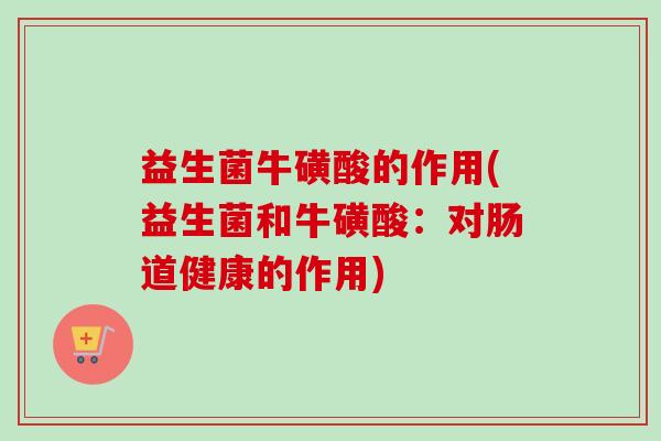 益生菌牛磺酸的作用(益生菌和牛磺酸：对肠道健康的作用)