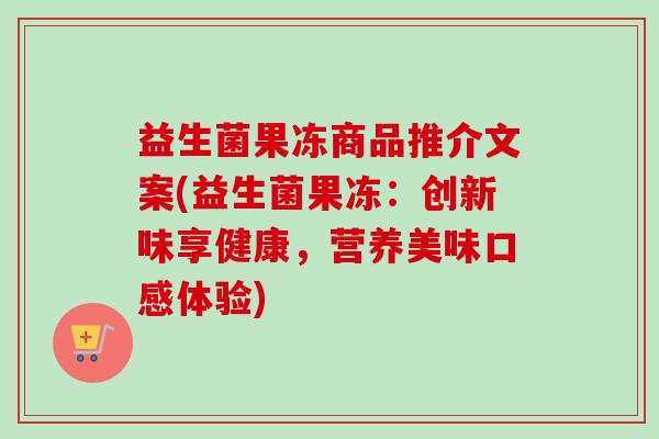 益生菌果冻商品推介文案(益生菌果冻：创新味享健康，营养美味口感体验)