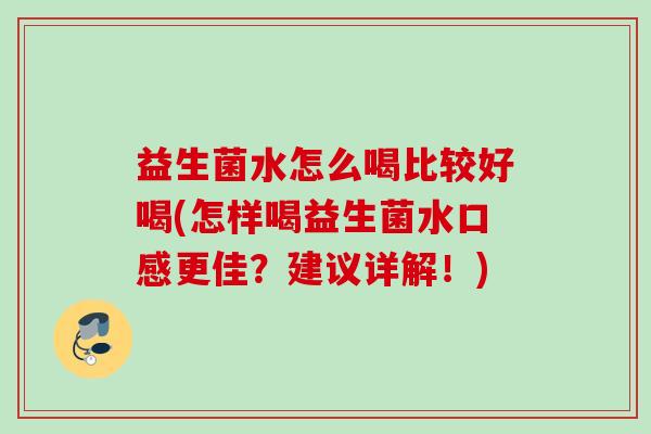 益生菌水怎么喝比较好喝(怎样喝益生菌水口感更佳?建议详解!) 益生菌水怎么喝比较好喝(怎样喝益生菌水口感更佳?建议详解!)