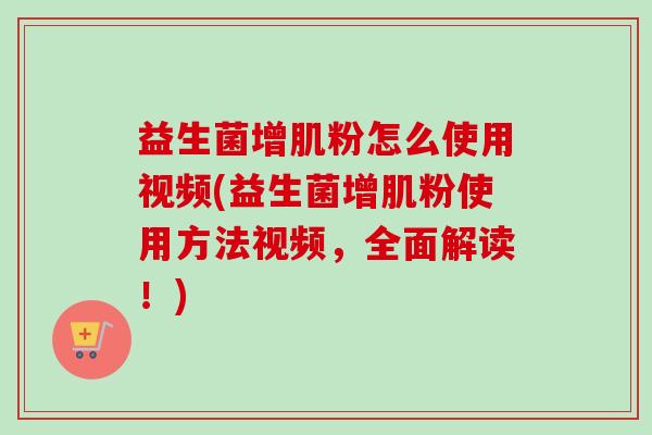 益生菌增肌粉怎么使用视频(益生菌增肌粉使用方法视频,全面解读!) 益生菌增肌粉怎么使用视频(益生菌增肌粉使用方法视频,全面解读!)