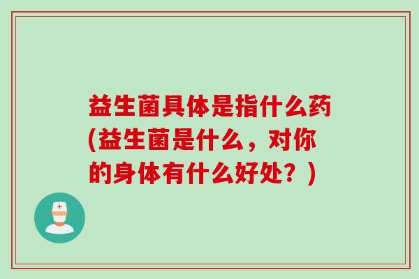 益生菌具体是指什么药(益生菌是什么，对你的身体有什么好处？)