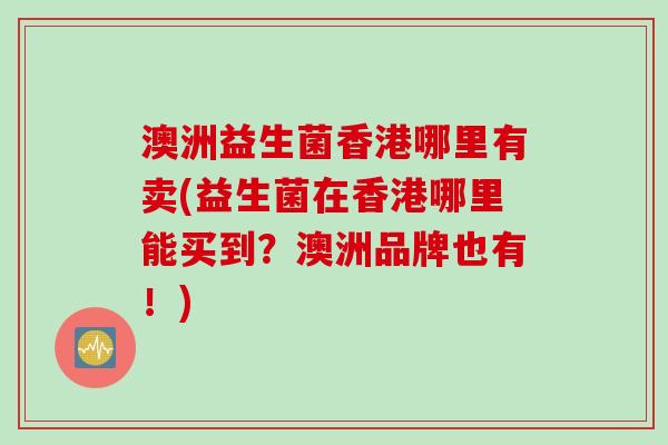 澳洲益生菌香港哪里有卖(益生菌在香港哪里能买到?澳洲品牌也有!) 澳洲益生菌香港哪里有卖(益生菌在香港哪里能买到?澳洲品牌也有!)