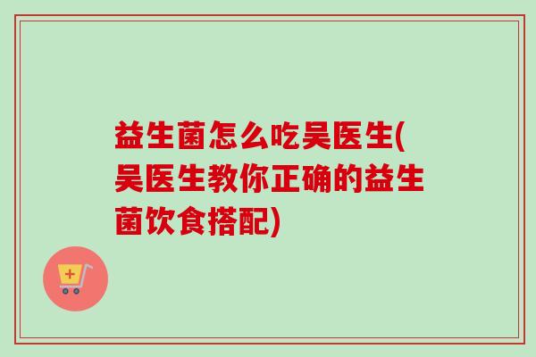 益生菌怎么吃吴医生(吴医生教你正确的益生菌饮食搭配)