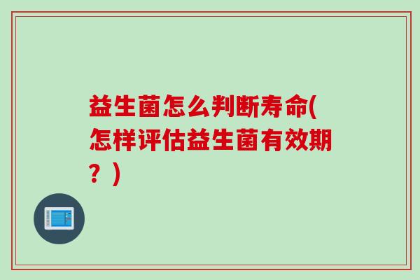 益生菌怎么判断寿命(怎样评估益生菌有效期？)