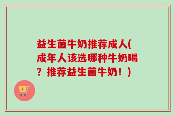 益生菌牛奶推荐成人(成年人该选哪种牛奶喝？推荐益生菌牛奶！)