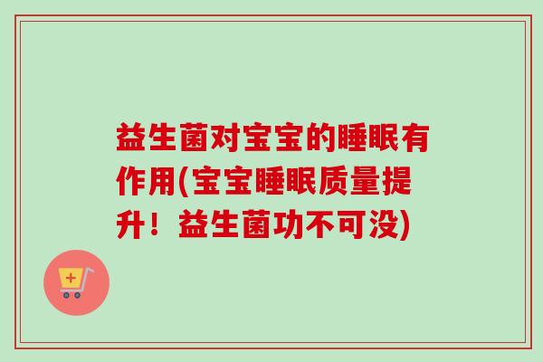 益生菌对宝宝的有作用(宝宝质量提升!益生菌功不可没) 益生菌对宝宝的有作用(宝宝质量提升!益生菌功不可没)