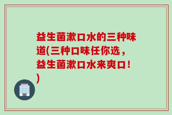 益生菌漱口水的三种味道(三种口味任你选，益生菌漱口水来爽口！)