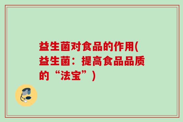 益生菌对食品的作用(益生菌:提高食品品质的“法宝”) 益生菌对食品的作用(益生菌:提高食品品质的“法宝”)