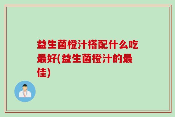 益生菌橙汁搭配什么吃最好(益生菌橙汁的最佳)