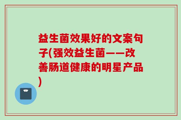 益生菌效果好的文案句子(强效益生菌——改善肠道健康的明星产品) 益生菌效果好的文案句子(强效益生菌——改善肠道健康的明星产品)