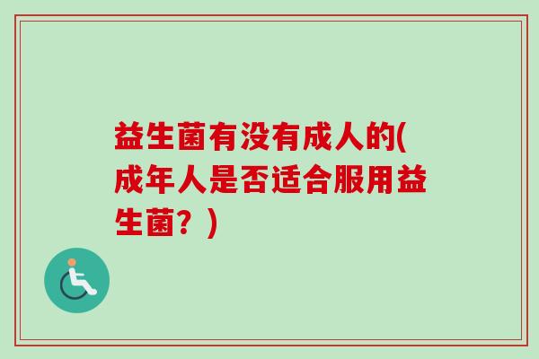 益生菌有没有成人的(成年人是否适合服用益生菌?) 益生菌有没有成人的(成年人是否适合服用益生菌?)