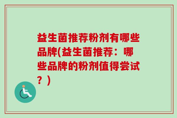 益生菌推荐粉剂有哪些品牌(益生菌推荐：哪些品牌的粉剂值得尝试？)