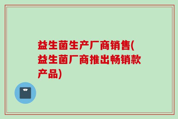 益生菌生产厂商销售(益生菌厂商推出畅销款产品)