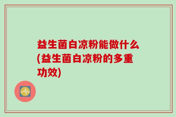 益生菌白凉粉能做什么(益生菌白凉粉的多重功效)
