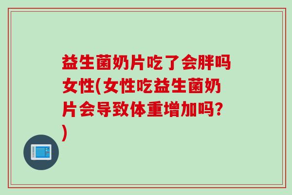 益生菌奶片吃了会胖吗女性(女性吃益生菌奶片会导致体重增加吗？)
