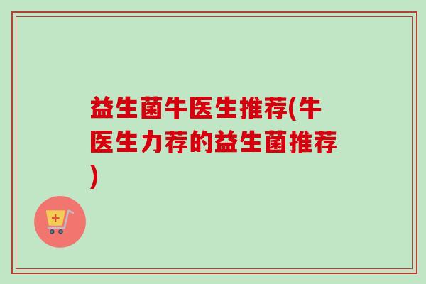 益生菌牛医生推荐(牛医生力荐的益生菌推荐)