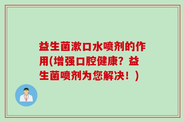 益生菌漱口水喷剂的作用(增强口腔健康？益生菌喷剂为您解决！)