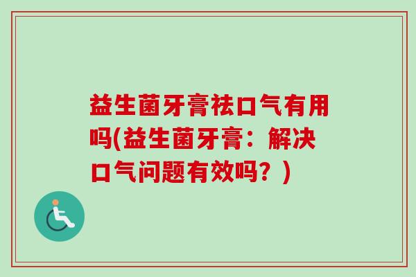 益生菌牙膏祛口气有用吗(益生菌牙膏：解决口气问题有效吗？)