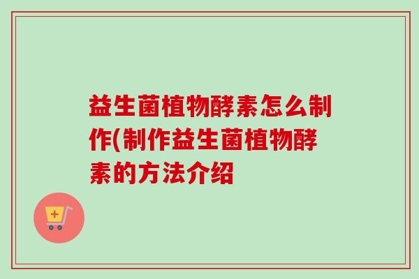 益生菌植物酵素怎么制作(制作益生菌植物酵素的方法介绍