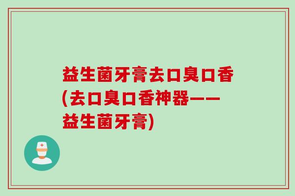 益生菌牙膏去口香(去口香神器——益生菌牙膏) 益生菌牙膏去口香(去口香神器——益生菌牙膏)