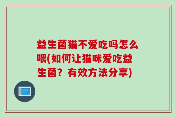 益生菌猫不爱吃吗怎么喂(如何让猫咪爱吃益生菌？有效方法分享)