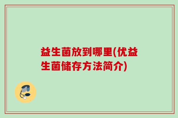 益生菌放到哪里(优益生菌储存方法简介) 益生菌放到哪里(优益生菌储存方法简介)