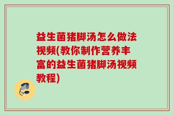 益生菌猪脚汤怎么做法视频(教你制作营养丰富的益生菌猪脚汤视频教程)