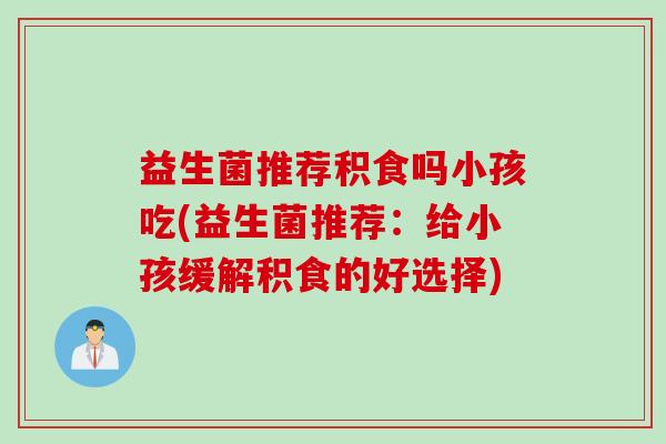 益生菌推荐积食吗小孩吃(益生菌推荐：给小孩缓解积食的好选择)