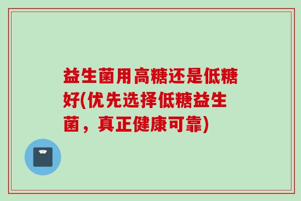 益生菌用高糖还是低糖好(优先选择低糖益生菌，真正健康可靠)