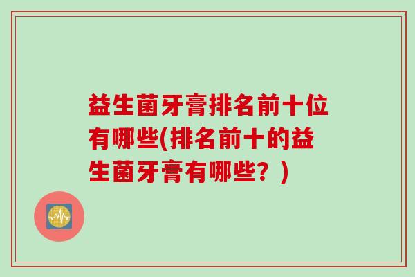益生菌牙膏排名前十位有哪些(排名前十的益生菌牙膏有哪些?) 益生菌牙膏排名前十位有哪些(排名前十的益生菌牙膏有哪些?)