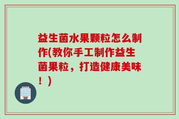 益生菌水果颗粒怎么制作(教你手工制作益生菌果粒，打造健康美味！)