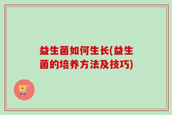 益生菌如何生长(益生菌的培养方法及技巧)