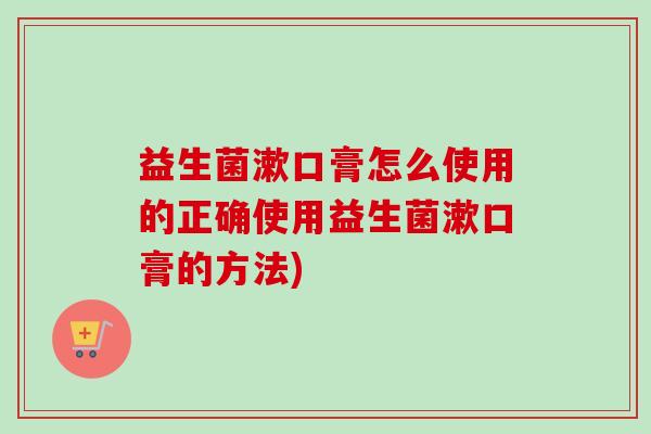 益生菌漱口膏怎么使用的正确使用益生菌漱口膏的方法) 益生菌漱口膏怎么使用的正确使用益生菌漱口膏的方法)