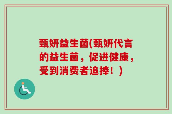 甄妍益生菌(甄妍代言的益生菌,促进健康,受到消费者追捧!) 甄妍益生菌(甄妍代言的益生菌,促进健康,受到消费者追捧!)