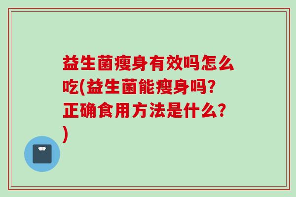 益生菌瘦身有效吗怎么吃(益生菌能瘦身吗？正确食用方法是什么？)