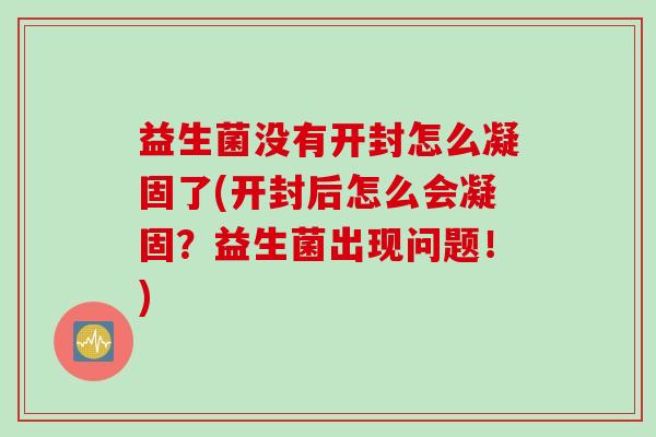 益生菌没有开封怎么凝固了(开封后怎么会凝固？益生菌出现问题！)