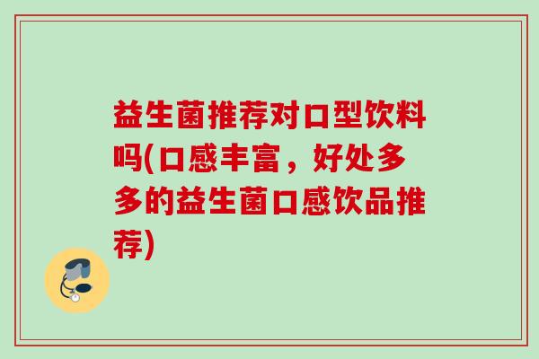 益生菌推荐对口型饮料吗(口感丰富,好处多多的益生菌口感饮品推荐) 益生菌推荐对口型饮料吗(口感丰富,好处多多的益生菌口感饮品推荐)