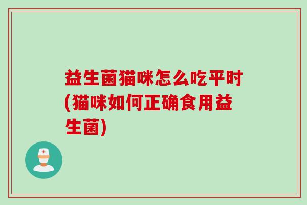 益生菌猫咪怎么吃平时(猫咪如何正确食用益生菌)