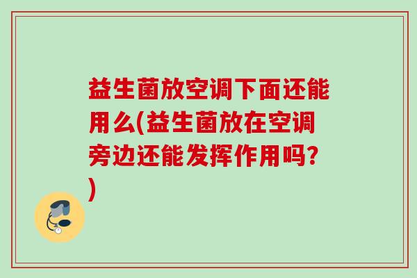 益生菌放空调下面还能用么(益生菌放在空调旁边还能发挥作用吗？)