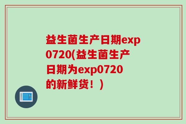 益生菌生产日期exp0720(益生菌生产日期为exp0720的新鲜货!) 益生菌生产日期exp0720(益生菌生产日期为exp0720的新鲜货!)