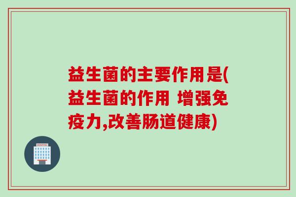 益生菌的主要作用是(益生菌的作用 增强力,改善肠道健康) 益生菌的主要作用是(益生菌的作用 增强力,改善肠道健康)